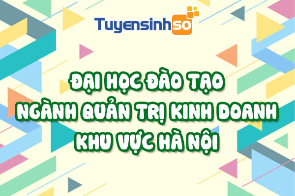 Tìm hiểu quản trị kinh doanh học trường nào ở hà nội tốt nhất